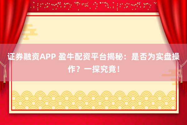证券融资APP 盈牛配资平台揭秘：是否为实盘操作？一探究竟！