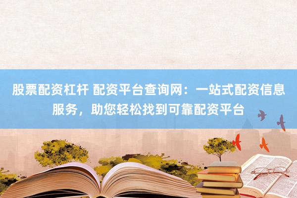 股票配资杠杆 配资平台查询网：一站式配资信息服务，助您轻松找到可靠配资平台