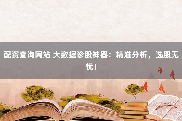 配资查询网站 大数据诊股神器：精准分析，选股无忧！