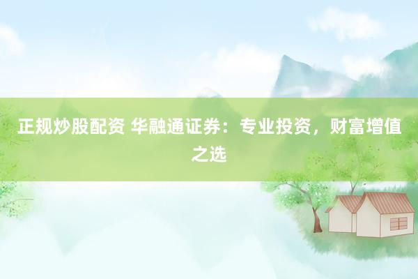 正规炒股配资 华融通证券：专业投资，财富增值之选
