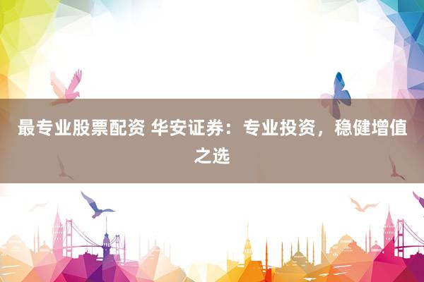 最专业股票配资 华安证券：专业投资，稳健增值之选