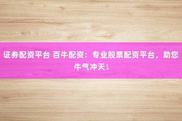 证券配资平台 百牛配资：专业股票配资平台，助您牛气冲天！