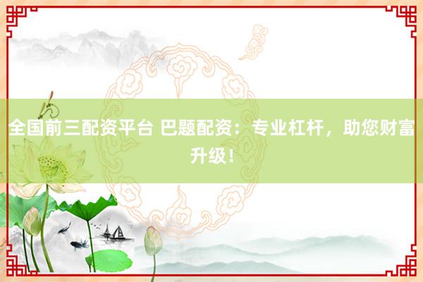 全国前三配资平台 巴题配资：专业杠杆，助您财富升级！