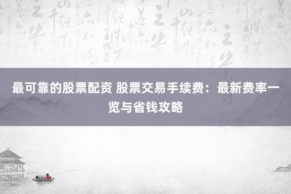 最可靠的股票配资 股票交易手续费：最新费率一览与省钱攻略