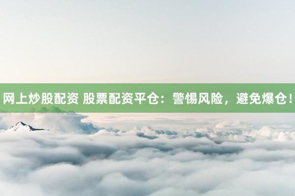 网上炒股配资 股票配资平仓：警惕风险，避免爆仓！