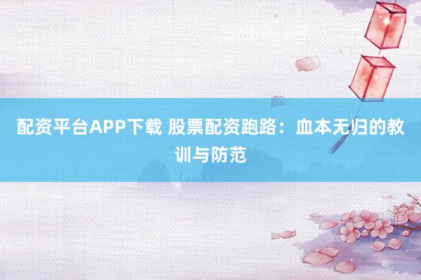 配资平台APP下载 股票配资跑路：血本无归的教训与防范