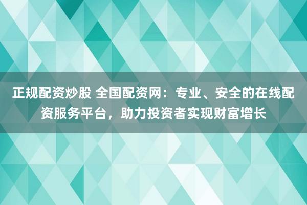 正规配资炒股 全国配资网：专业、安全的在线配资服务平台，助力投资者实现财富增长