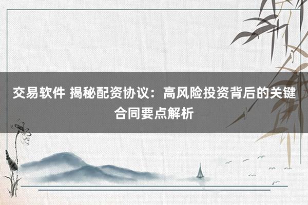 交易软件 揭秘配资协议：高风险投资背后的关键合同要点解析
