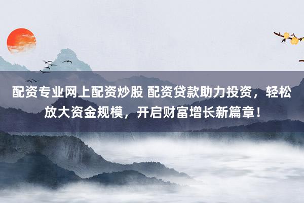 配资专业网上配资炒股 配资贷款助力投资，轻松放大资金规模，开启财富增长新篇章！