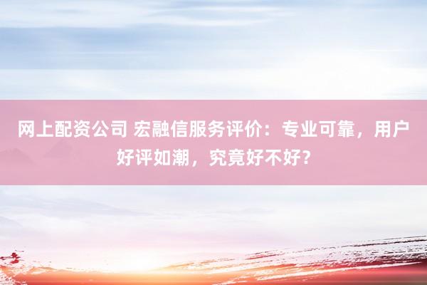 网上配资公司 宏融信服务评价：专业可靠，用户好评如潮，究竟好不好？