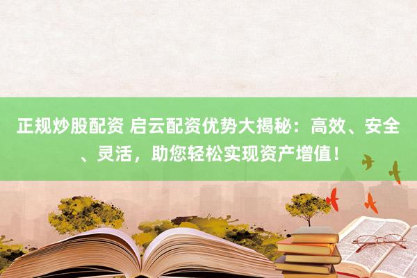 正规炒股配资 启云配资优势大揭秘：高效、安全、灵活，助您轻松实现资产增值！