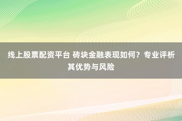 线上股票配资平台 砖块金融表现如何？专业评析其优势与风险