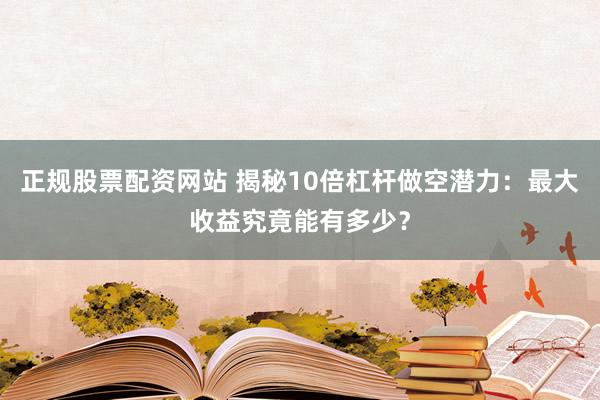 正规股票配资网站 揭秘10倍杠杆做空潜力：最大收益究竟能有多少？