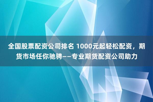 全国股票配资公司排名 1000元起轻松配资，期货市场任你驰骋——专业期货配资公司助力