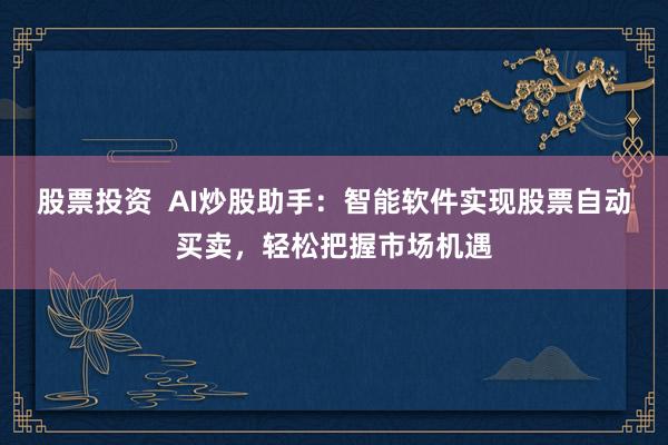 股票投资  AI炒股助手：智能软件实现股票自动买卖，轻松把握市场机遇