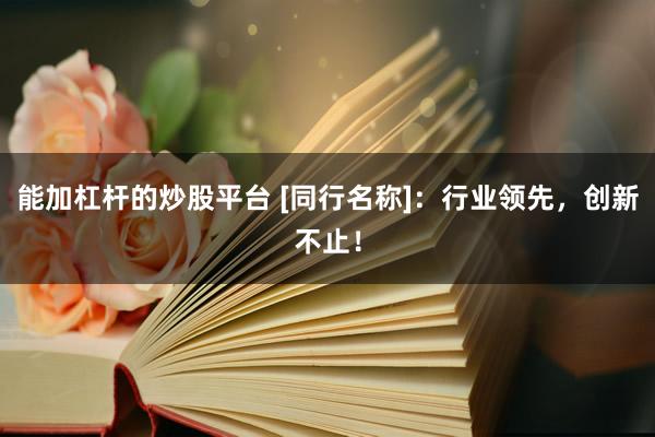 能加杠杆的炒股平台 [同行名称]：行业领先，创新不止！