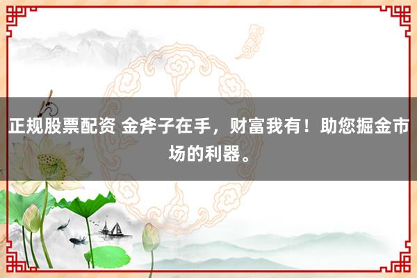 正规股票配资 金斧子在手，财富我有！助您掘金市场的利器。