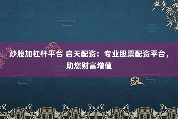 炒股加杠杆平台 启天配资：专业股票配资平台，助您财富增值