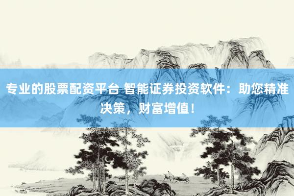 专业的股票配资平台 智能证券投资软件：助您精准决策，财富增值！