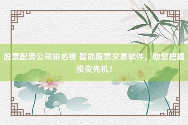 股票配资公司排名榜 智能股票交易软件，助您把握投资先机！