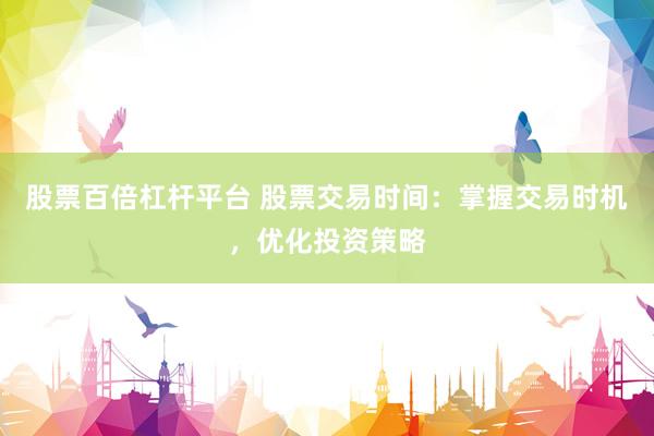 股票百倍杠杆平台 股票交易时间：掌握交易时机，优化投资策略
