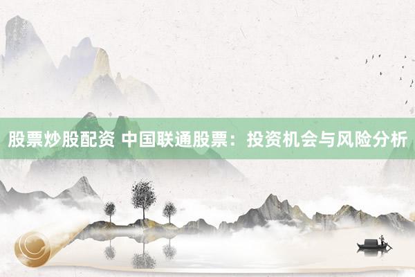 股票炒股配资 中国联通股票：投资机会与风险分析