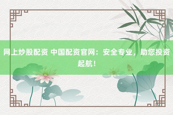 网上炒股配资 中国配资官网：安全专业，助您投资起航！