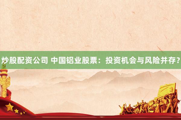 炒股配资公司 中国铝业股票：投资机会与风险并存？