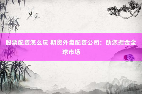 股票配资怎么玩 期货外盘配资公司：助您掘金全球市场