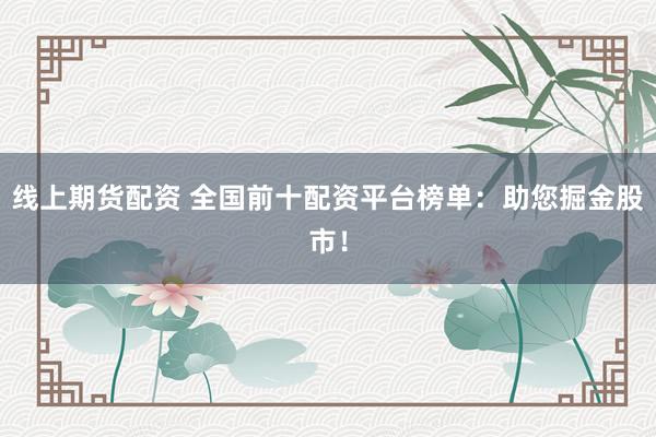 线上期货配资 全国前十配资平台榜单：助您掘金股市！