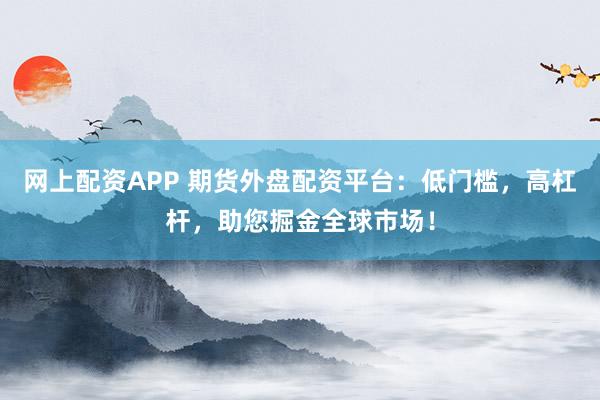 网上配资APP 期货外盘配资平台：低门槛，高杠杆，助您掘金全球市场！