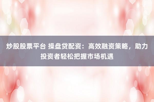 炒股股票平台 操盘贷配资：高效融资策略，助力投资者轻松把握市场机遇