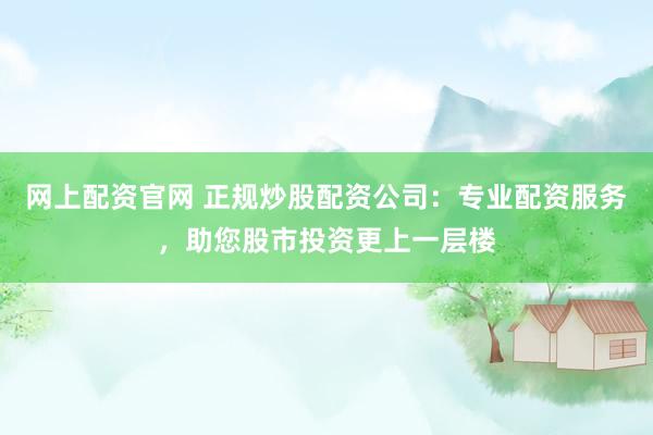网上配资官网 正规炒股配资公司：专业配资服务，助您股市投资更上一层楼