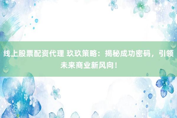 线上股票配资代理 玖玖策略：揭秘成功密码，引领未来商业新风向！