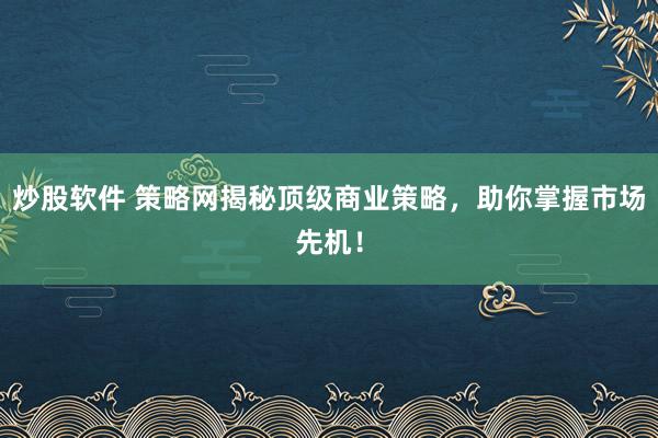 炒股软件 策略网揭秘顶级商业策略，助你掌握市场先机！