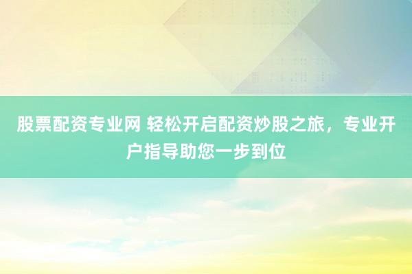 股票配资专业网 轻松开启配资炒股之旅，专业开户指导助您一步到位