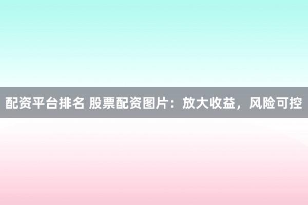 配资平台排名 股票配资图片：放大收益，风险可控