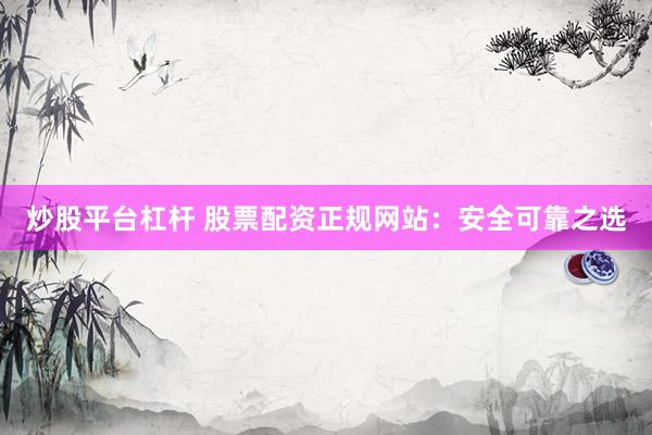 炒股平台杠杆 股票配资正规网站：安全可靠之选