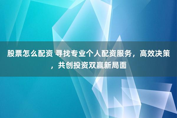 股票怎么配资 寻找专业个人配资服务，高效决策，共创投资双赢新局面