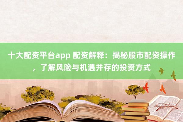 十大配资平台app 配资解释：揭秘股市配资操作，了解风险与机遇并存的投资方式