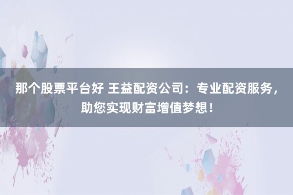 那个股票平台好 王益配资公司：专业配资服务，助您实现财富增值梦想！