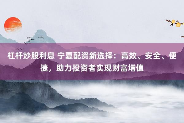 杠杆炒股利息 宁夏配资新选择：高效、安全、便捷，助力投资者实现财富增值