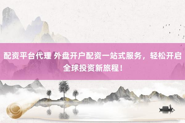 配资平台代理 外盘开户配资一站式服务，轻松开启全球投资新旅程！