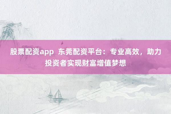股票配资app  东莞配资平台：专业高效，助力投资者实现财富增值梦想