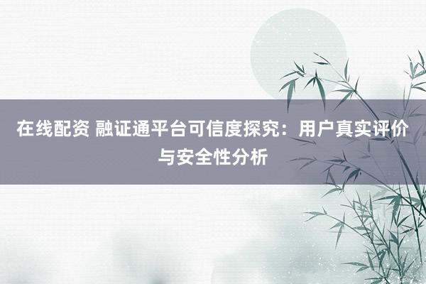 在线配资 融证通平台可信度探究：用户真实评价与安全性分析