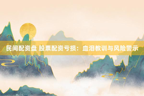 民间配资盘 股票配资亏损：血泪教训与风险警示