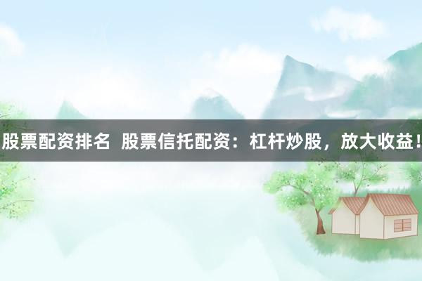 股票配资排名  股票信托配资：杠杆炒股，放大收益！