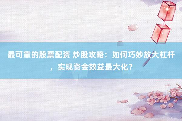 最可靠的股票配资 炒股攻略：如何巧妙放大杠杆，实现资金效益最大化？