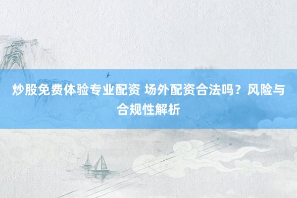 炒股免费体验专业配资 场外配资合法吗？风险与合规性解析