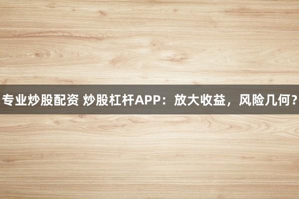 专业炒股配资 炒股杠杆APP：放大收益，风险几何？